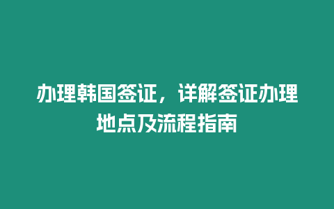 辦理韓國簽證，詳解簽證辦理地點及流程指南