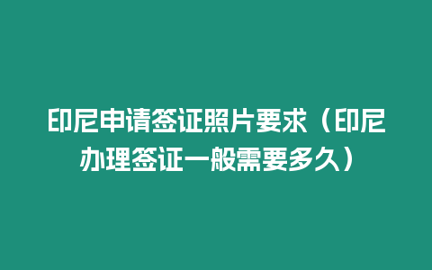 印尼申請簽證照片要求（印尼辦理簽證一般需要多久）