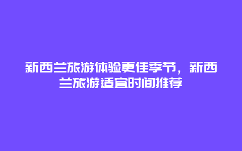 新西蘭旅游體驗更佳季節，新西蘭旅游適宜時間推薦