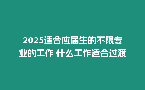 2025適合應屆生的不限專業的工作 什么工作適合過渡
