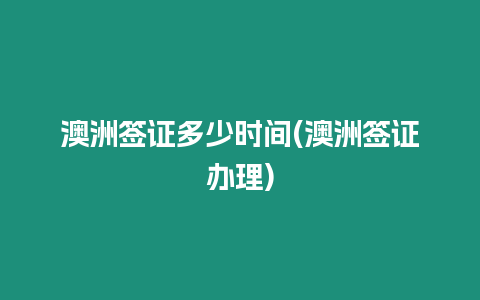 澳洲簽證多少時(shí)間(澳洲簽證辦理)