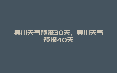 吳川天氣預(yù)報30天，吳川天氣預(yù)報40天