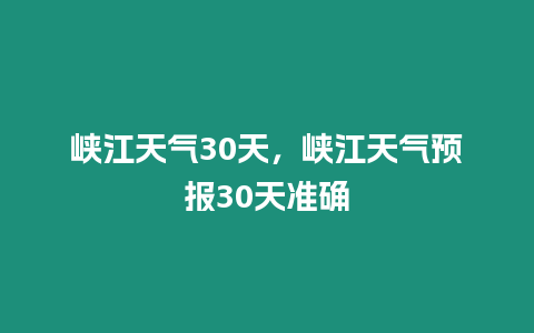 峽江天氣30天，峽江天氣預報30天準確