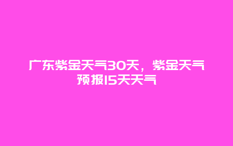 廣東紫金天氣30天，紫金天氣預報15天天氣