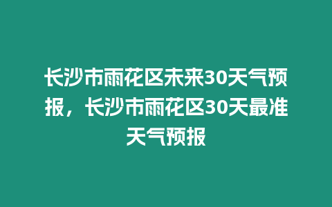 長沙市雨花區未來30天氣預報，長沙市雨花區30天最準天氣預報