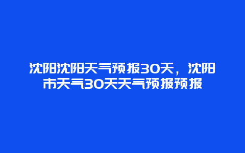 沈陽沈陽天氣預報30天，沈陽市天氣30天天氣預報預報