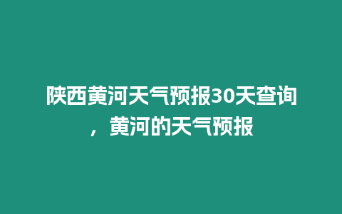 陜西黃河天氣預報30天查詢，黃河的天氣預報