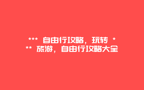 *** 自由行攻略，玩轉 *** 旅游，自由行攻略大全