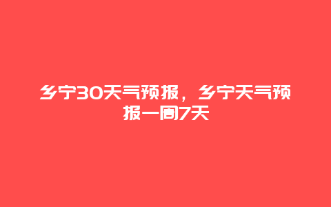 鄉(xiāng)寧30天氣預(yù)報，鄉(xiāng)寧天氣預(yù)報一周7天