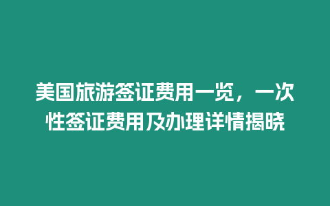 美國旅游簽證費用一覽，一次性簽證費用及辦理詳情揭曉