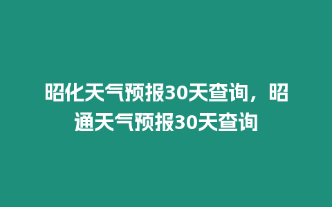 昭化天氣預報30天查詢，昭通天氣預報30天查詢