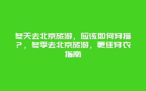 冬天去北京旅游，應(yīng)該如何穿搭？，冬季去北京旅游，更佳穿衣指南