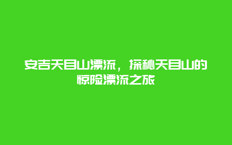 安吉天目山漂流，探秘天目山的驚險(xiǎn)漂流之旅