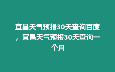 宜昌天氣預(yù)報30天查詢百度，宜昌天氣預(yù)報30天查詢一個月