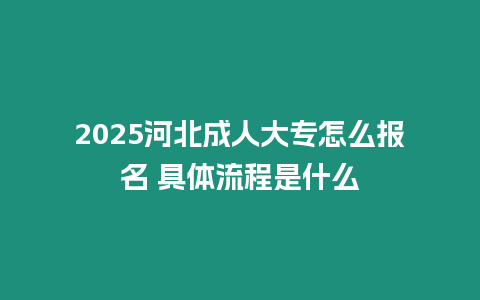 2025河北成人大專怎么報名 具體流程是什么