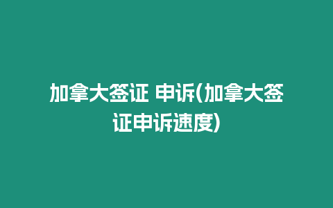 加拿大簽證 申訴(加拿大簽證申訴速度)