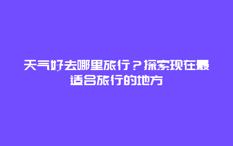天氣好去哪里旅行？探索現(xiàn)在最適合旅行的地方