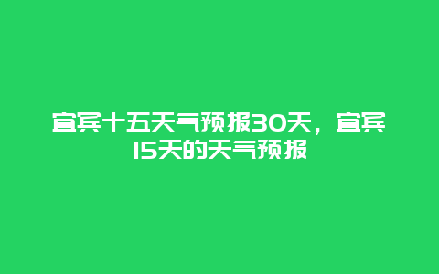 宜賓十五天氣預(yù)報(bào)30天，宜賓15天的天氣預(yù)報(bào)
