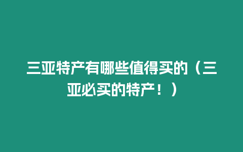 三亞特產(chǎn)有哪些值得買的（三亞必買的特產(chǎn)！）