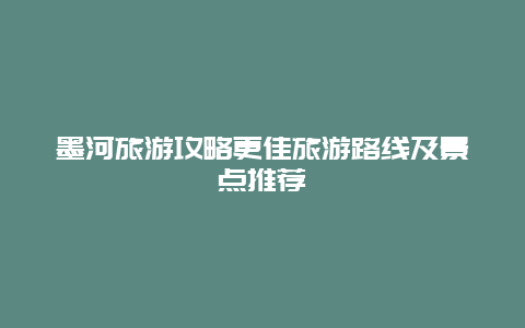 墨河旅游攻略更佳旅游路線及景點(diǎn)推薦