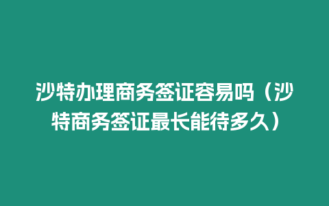 沙特辦理商務(wù)簽證容易嗎（沙特商務(wù)簽證最長(zhǎng)能待多久）