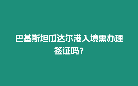 巴基斯坦瓜達(dá)爾港入境需辦理簽證嗎？