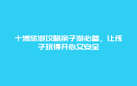 十渡旅游攻略親子游必備，讓孩子玩得開心又安全