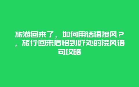 旅游回來了，如何用話語接風？，旅行回來后恰到好處的接風語句攻略