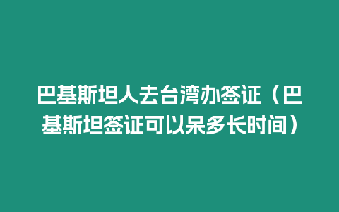 巴基斯坦人去臺(tái)灣辦簽證（巴基斯坦簽證可以呆多長(zhǎng)時(shí)間）