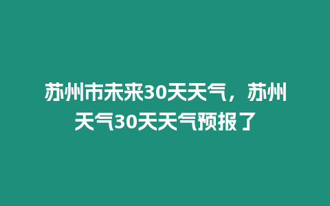 蘇州市未來30天天氣，蘇州天氣30天天氣預報了