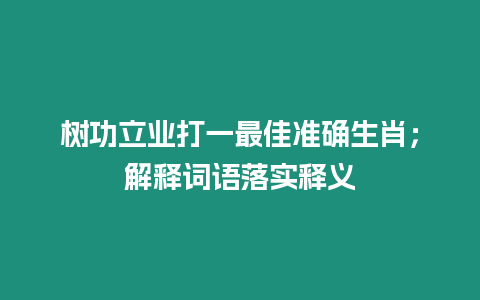 樹功立業打一最佳準確生肖；解釋詞語落實釋義