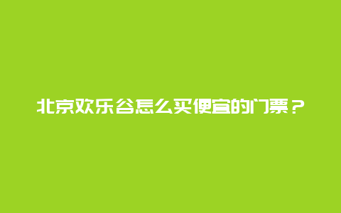 北京歡樂(lè)谷怎么買(mǎi)便宜的門(mén)票？
