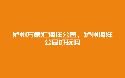 瀘州萬象匯海洋公園，瀘州海洋公園好玩嗎