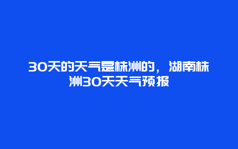 30天的天氣是株洲的，湖南株洲30天天氣預報