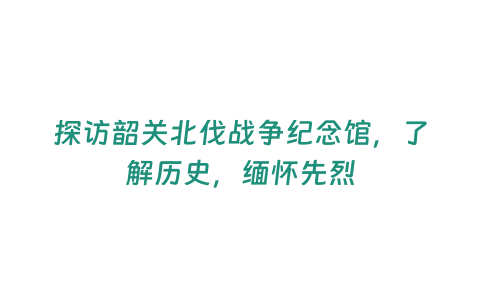 探訪韶關(guān)北伐戰(zhàn)爭(zhēng)紀(jì)念館，了解歷史，緬懷先烈