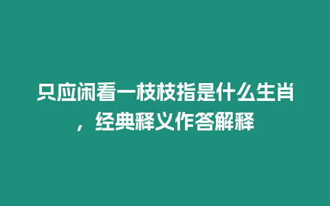 只應閑看一枝枝指是什么生肖，經典釋義作答解釋