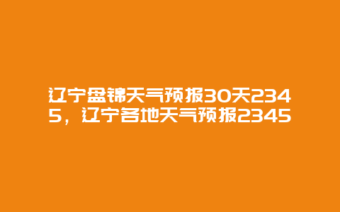 遼寧盤錦天氣預(yù)報30天2345，遼寧各地天氣預(yù)報2345