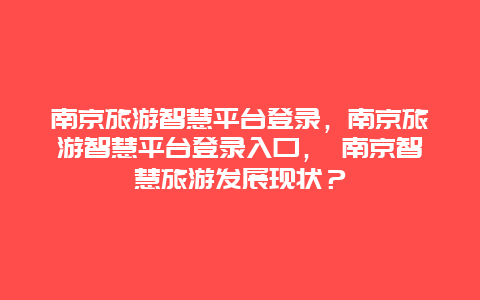 南京旅游智慧平臺登錄，南京旅游智慧平臺登錄入口， 南京智慧旅游發展現狀？