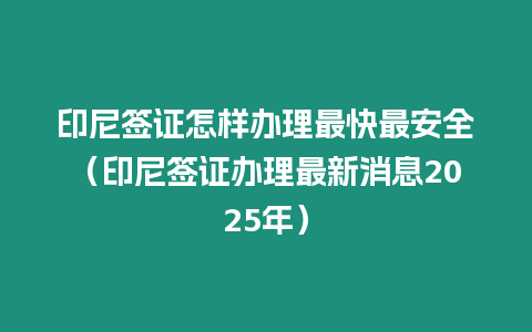 印尼簽證怎樣辦理最快最安全（印尼簽證辦理最新消息2025年）