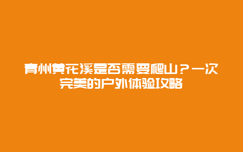 青州黃花溪是否需要爬山？一次完美的戶外體驗(yàn)攻略