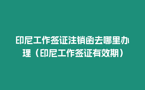 印尼工作簽證注銷函去哪里辦理（印尼工作簽證有效期）