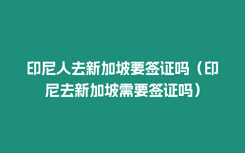 印尼人去新加坡要簽證嗎（印尼去新加坡需要簽證嗎）