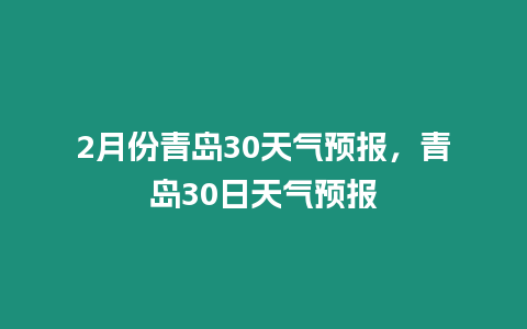 2月份青島30天氣預(yù)報(bào)，青島30日天氣預(yù)報(bào)