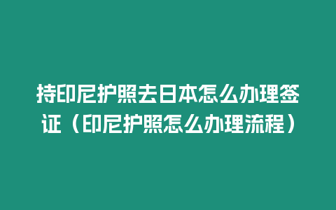 持印尼護照去日本怎么辦理簽證（印尼護照怎么辦理流程）
