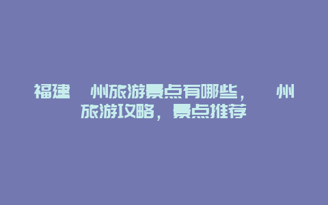 福建漳州旅游景點有哪些，漳州旅游攻略，景點推薦