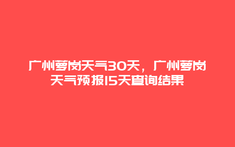 廣州蘿崗天氣30天，廣州蘿崗天氣預報15天查詢結果