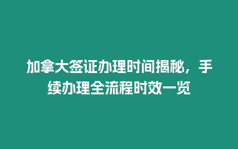加拿大簽證辦理時間揭秘，手續(xù)辦理全流程時效一覽