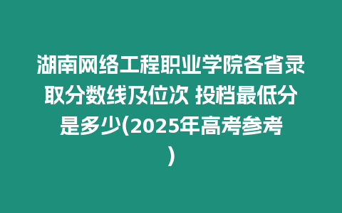 湖南網(wǎng)絡(luò)工程職業(yè)學(xué)院各省錄取分?jǐn)?shù)線及位次 投檔最低分是多少(2025年高考參考)