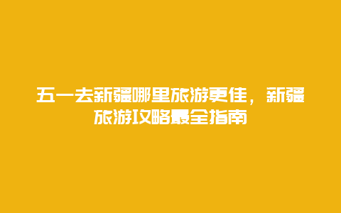 五一去新疆哪里旅游更佳，新疆旅游攻略最全指南