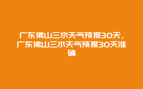 廣東佛山三水天氣預報30天，廣東佛山三水天氣預報30天準確